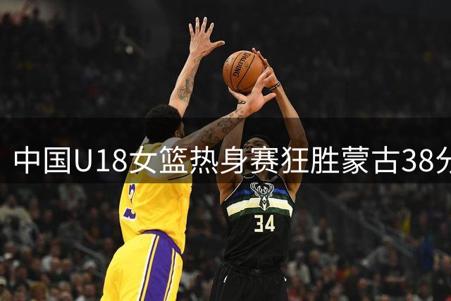 中国U18女篮热身赛狂胜蒙古38分 小将们展现未来潜力