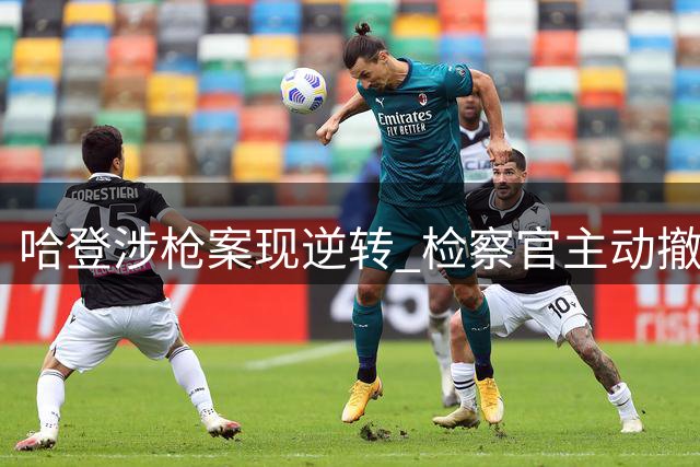 哈登涉枪案现逆转 检察官主动撤诉引发连锁反应