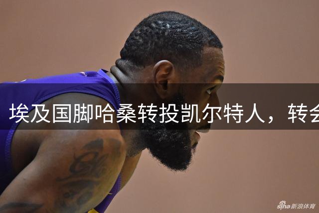 埃及国脚哈桑转投凯尔特人，转会费达千万欧元