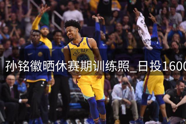孙铭徽晒休赛期训练照 日投1600球挑战极限