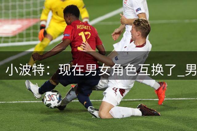 小波特：现在男女角色互换了 男人一味迎合而女人却主导关系