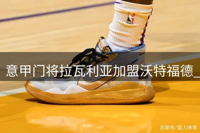 意甲门将拉瓦利亚加盟沃特福德 双方签约六年