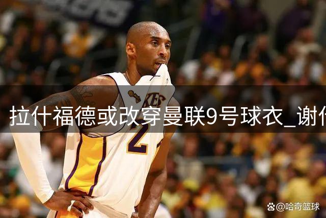 拉什福德或改穿曼联9号球衣 谢什科维持原号码