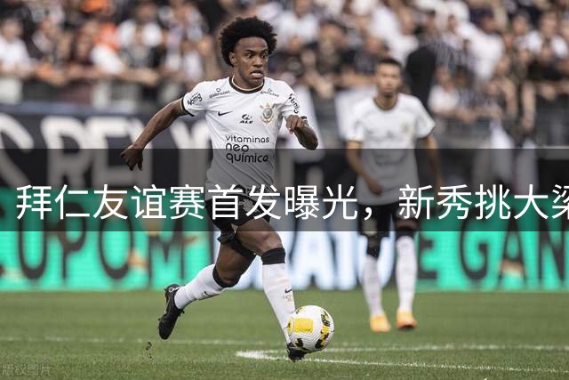 拜仁友谊赛首发曝光，新秀挑大梁，主力轮休