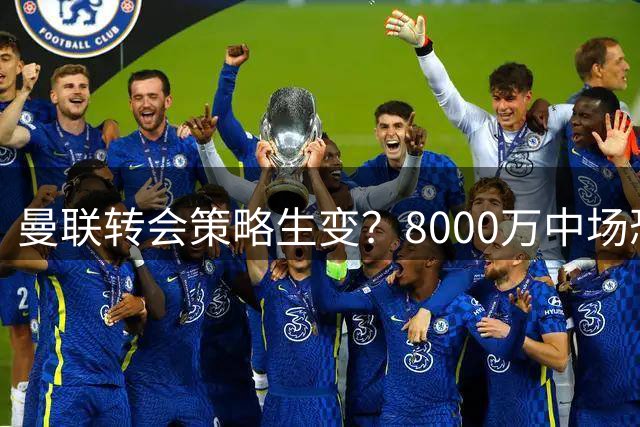 曼联转会策略生变？8000万中场恐成弃子