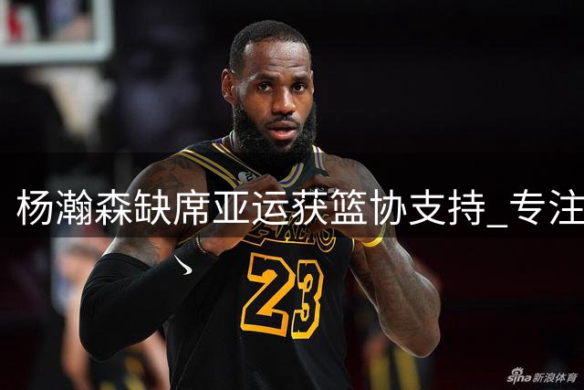 杨瀚森缺席亚运获篮协支持 专注NBA发展利好开拓者