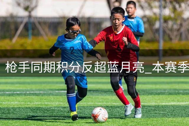 枪手同期积分反超蓝月亮 本赛季能否一雪前耻