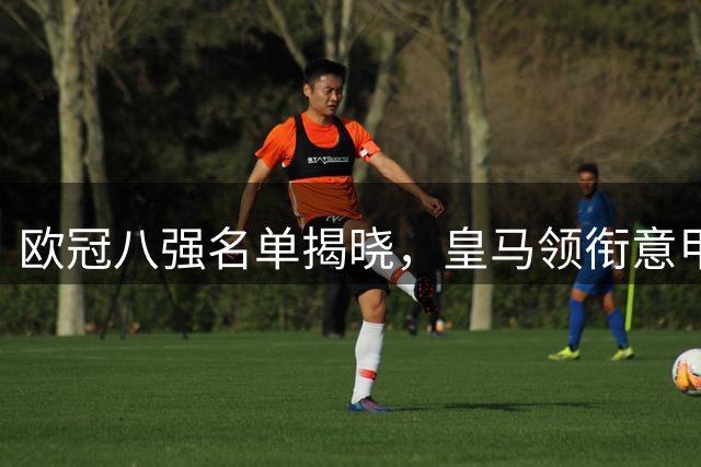 欧冠八强名单揭晓，皇马领衔意甲三队入围