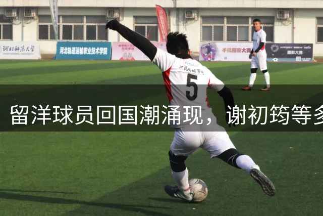 留洋球员回国潮涌现，谢初筠等多名球员加盟中超球队