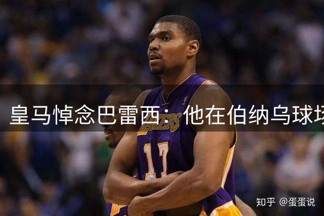 皇马悼念巴雷西：他在伯纳乌球场夺得世界杯冠军，愿他安息