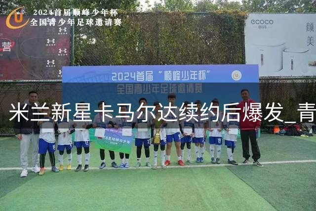 米兰新星卡马尔达续约后爆发 青春风暴席卷红黑军团