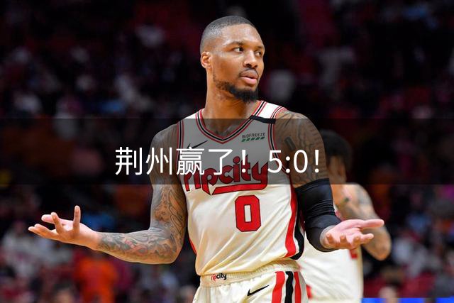 荆州赢了！5:0！