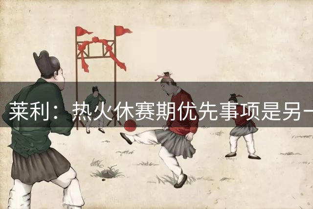 莱利：热火休赛期优先事项是另一个组织者，而非投篮