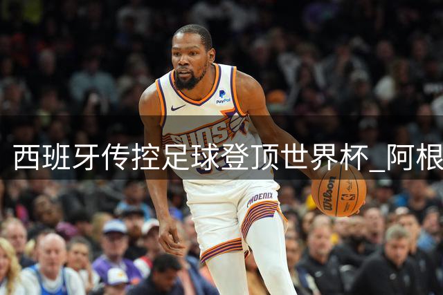西班牙传控足球登顶世界杯 阿根廷争议表现引发全球球迷热议