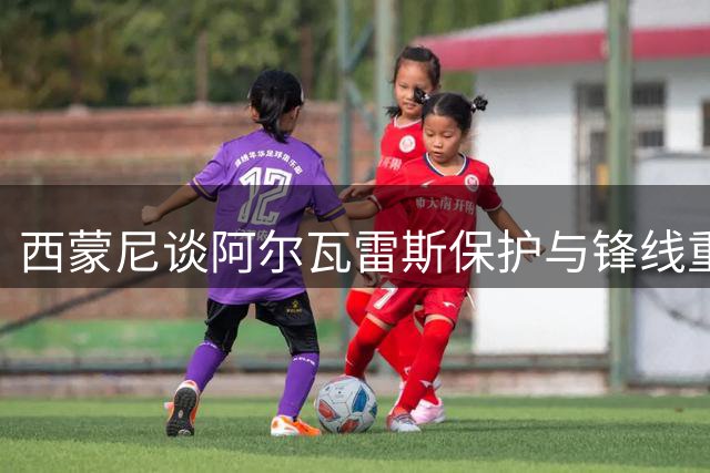 西蒙尼谈阿尔瓦雷斯保护与锋线重要性