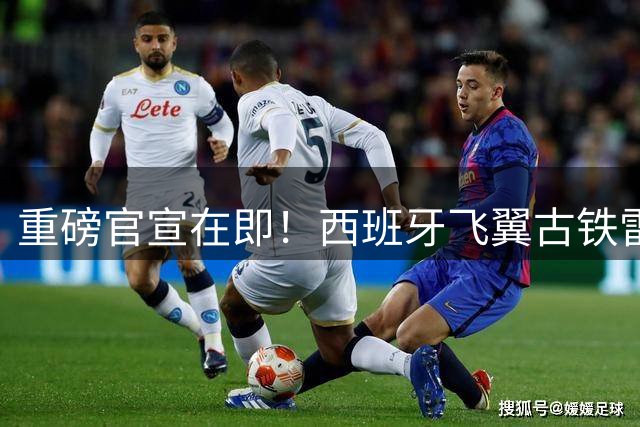 重磅官宣在即！西班牙飞翼古铁雷斯3000万欧转战德甲豪门
