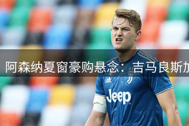 阿森纳夏窗豪购悬念：吉马良斯加盟在即，维尼修斯能否压轴登场？