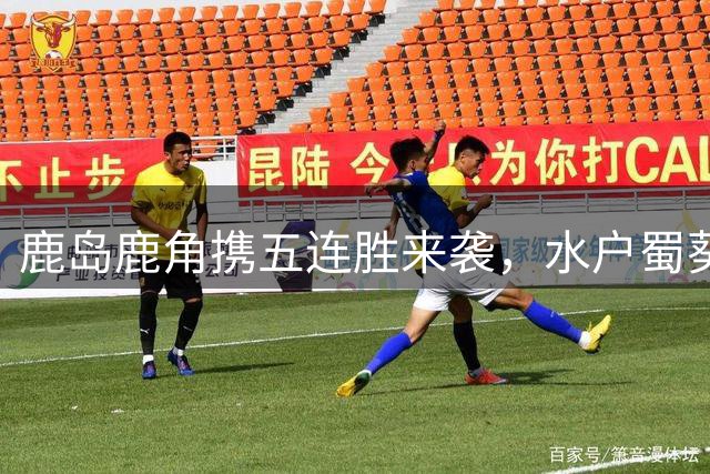 鹿岛鹿角携五连胜来袭，水户蜀葵主场恐难抵挡