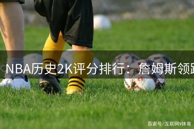 NBA历史2K评分排行：詹姆斯领跑 科比邓肯位列前三